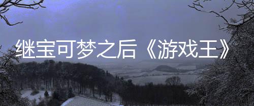 未授游用I图戏王宣也之后P制作梗官宫滥继宝可梦权白
